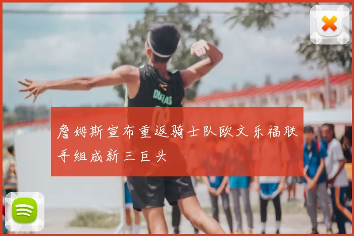 詹姆斯宣布重返骑士队欧文乐福联手组成新三巨头