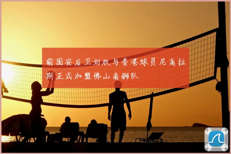 前国安后卫刘欢与香港球员尼高拉斯正式加盟佛山南狮队