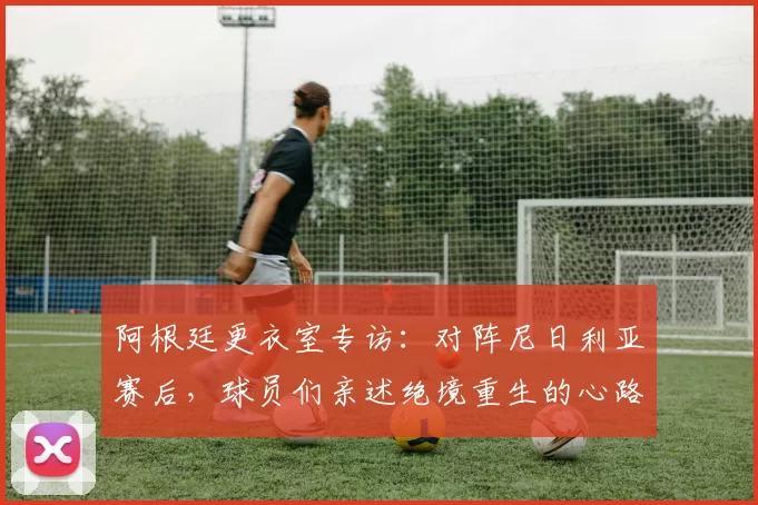 阿根廷更衣室专访:对阵尼日利亚赛后,球员们亲述绝境重生的心路历程