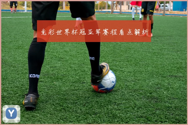 竞彩世界杯冠亚军赛程看点解析