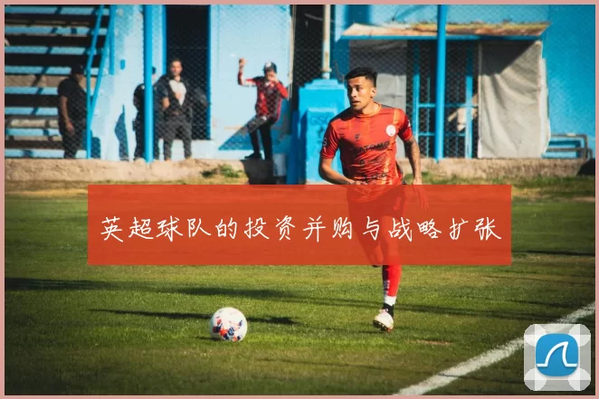 英超球队的投资并购与战略扩张