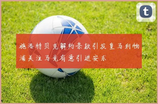 施洛特贝克解约条款引发皇马利物浦关注马竞有意引进安东