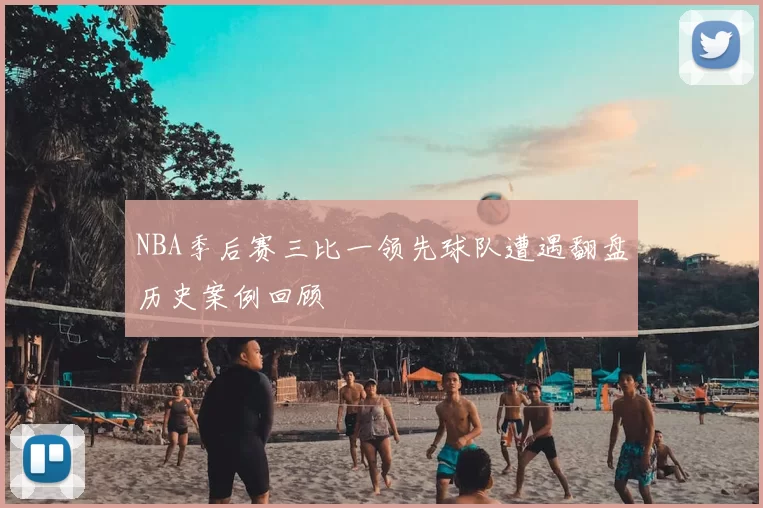 NBA季后赛三比一领先球队遭遇翻盘历史案例回顾