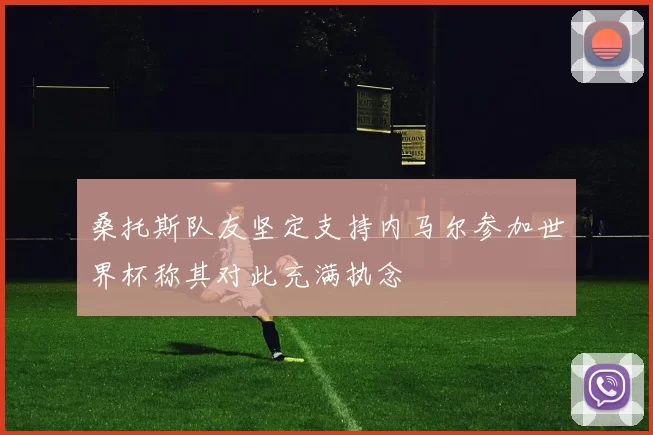 桑托斯队友坚定支持内马尔参加世界杯称其对此充满执念