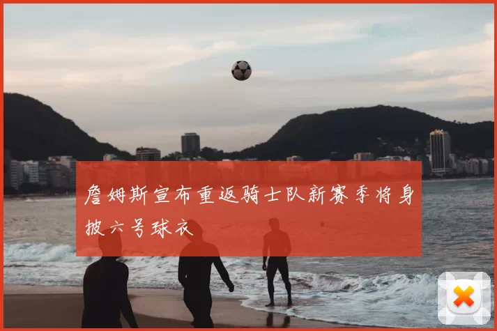 詹姆斯宣布重返骑士队新赛季将身披六号球衣