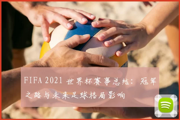FIFA 2021 世界杯赛事总结：冠军之路与未来足球格局影响