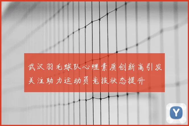 武汉羽毛球队心理素质创新高引发关注助力运动员竞技状态提升