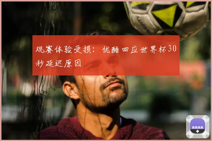 观赛体验受损:优酷回应世界杯30秒延迟原因