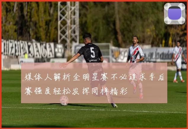 媒体人解析全明星赛不必追求季后赛强度轻松发挥同样精彩