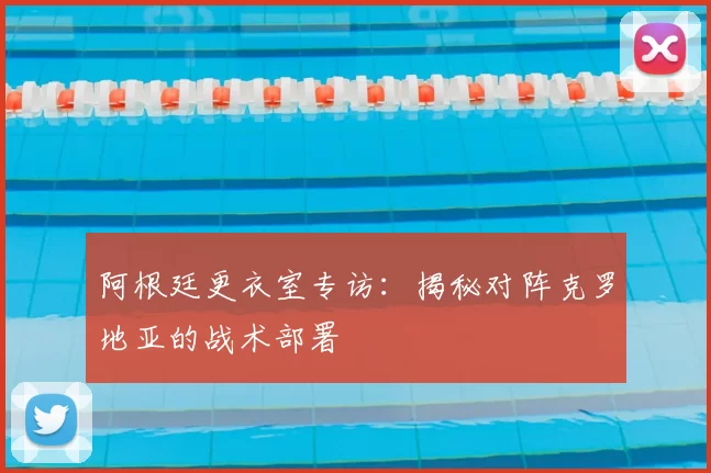 阿根廷更衣室专访:揭秘对阵克罗地亚的战术部署