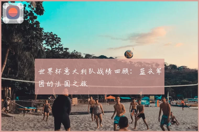 世界杯意大利队战绩回顾：蓝衣军团的法国之旅