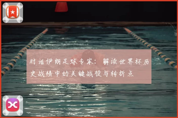 对话伊朗足球专家:解读世界杯历史战绩中的关键战役与转折点