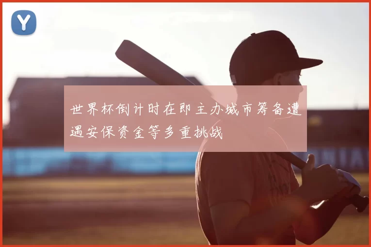 世界杯倒计时在即主办城市筹备遭遇安保资金等多重挑战