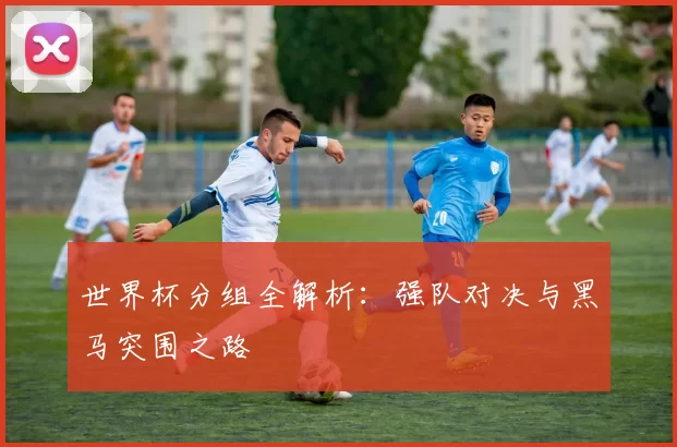世界杯分组全解析:强队对决与黑马突围之路