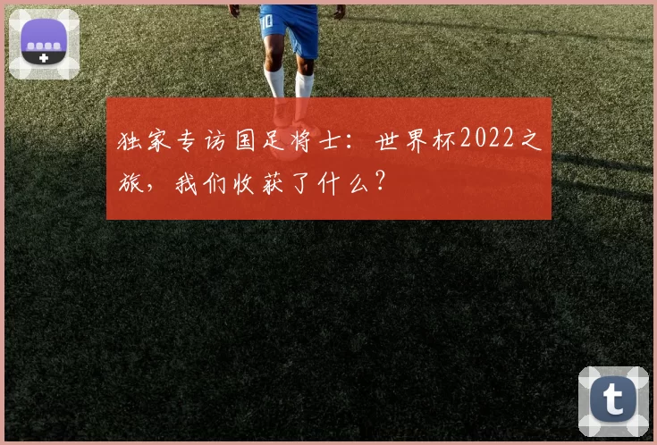独家专访国足将士:世界杯2022之旅,我们收获了什么?