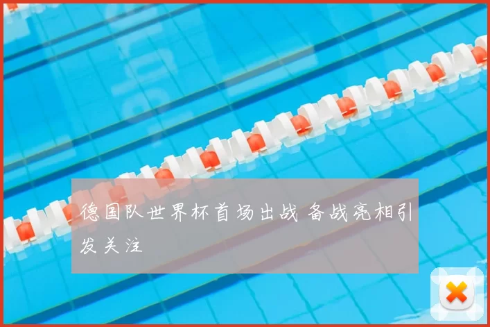 德国队世界杯首场出战 备战亮相引发关注