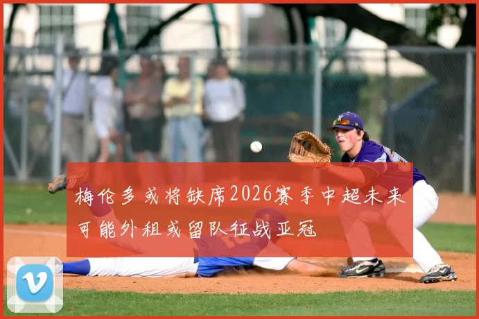 梅伦多或将缺席2026赛季中超未来可能外租或留队征战亚冠