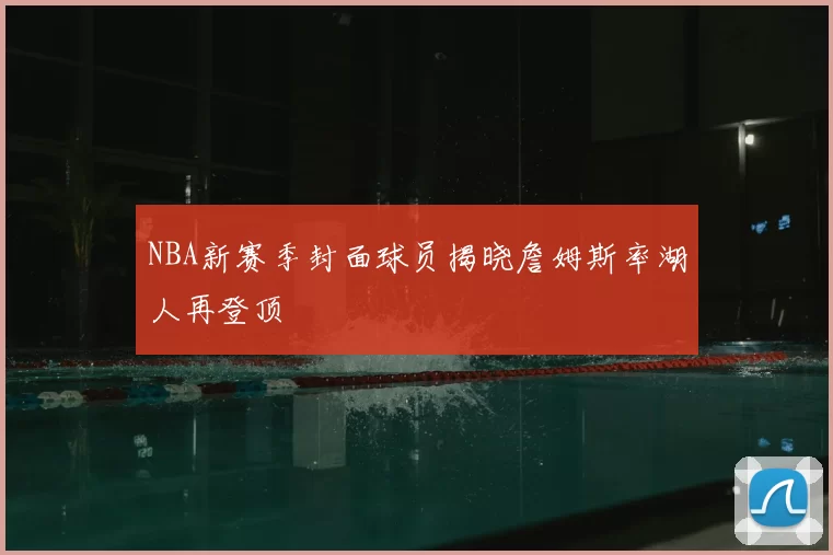 NBA新赛季封面球员揭晓詹姆斯率湖人再登顶