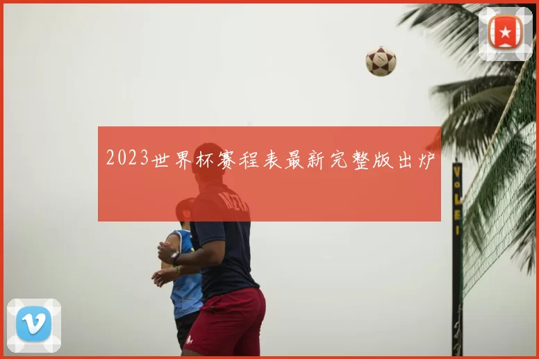 2023世界杯赛程表最新完整版出炉