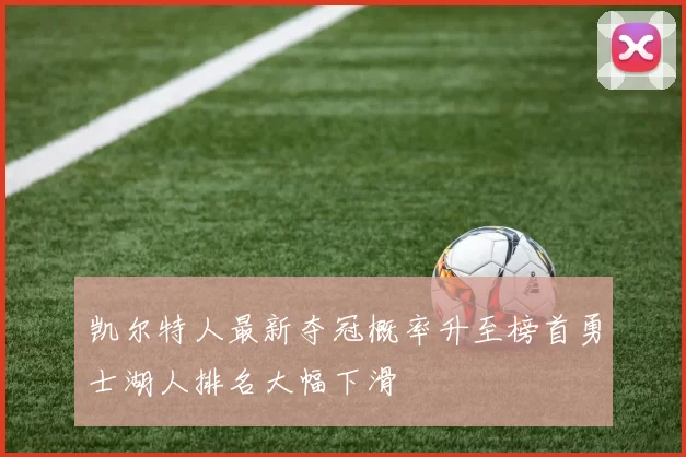 凯尔特人最新夺冠概率升至榜首勇士湖人排名大幅下滑