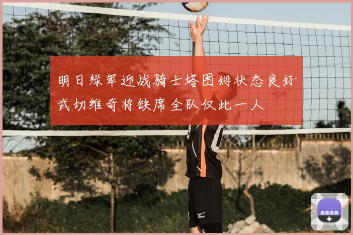 明日绿军迎战骑士塔图姆状态良好武切维奇将缺席全队仅此一人