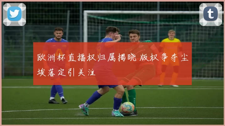 欧洲杯直播权归属揭晓 版权争夺尘埃落定引关注