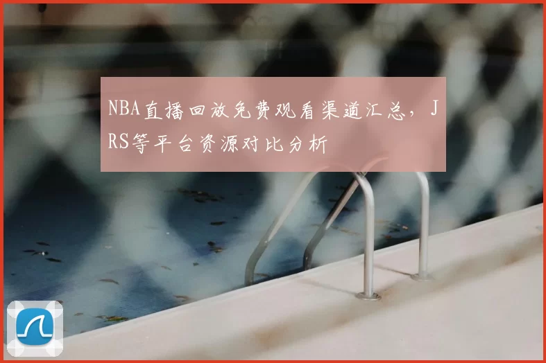 NBA直播回放免费观看渠道汇总,JRS等平台资源对比分析