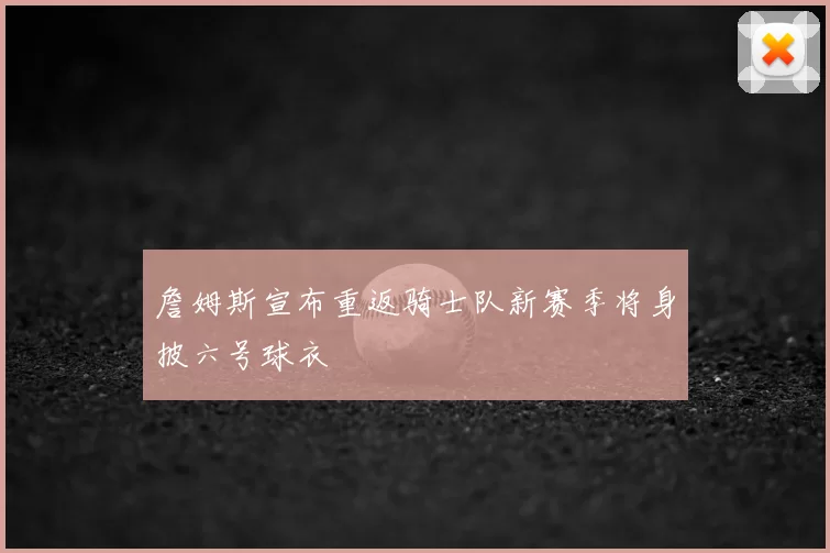 詹姆斯宣布重返骑士队新赛季将身披六号球衣