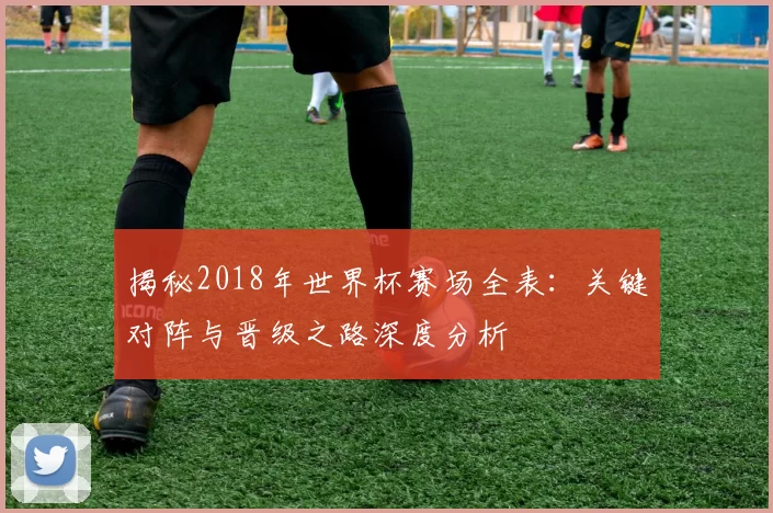 揭秘2018年世界杯赛场全表:关键对阵与晋级之路深度分析