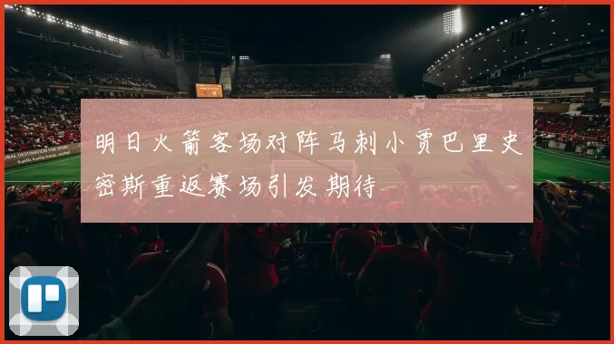 明日火箭客场对阵马刺小贾巴里史密斯重返赛场引发期待