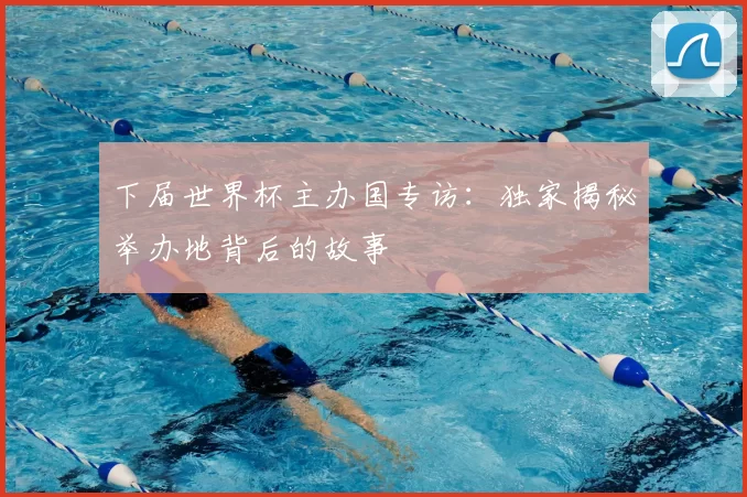 下届世界杯主办国专访:独家揭秘举办地背后的故事