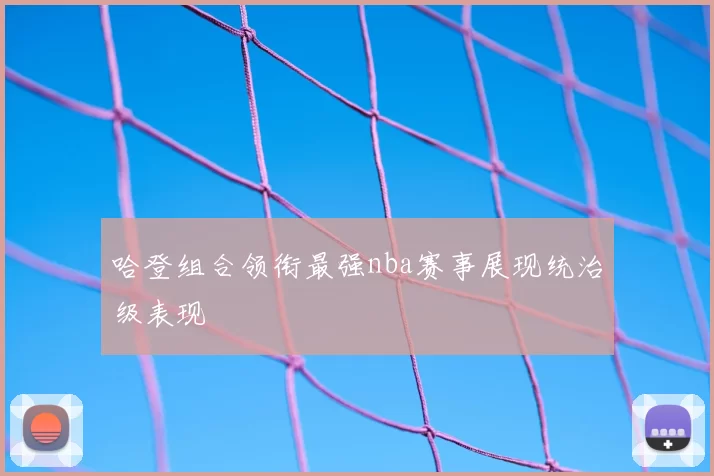哈登组合领衔最强nba赛事展现统治级表现