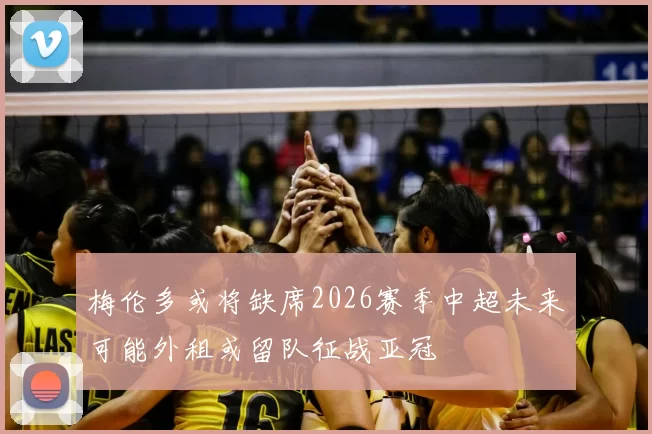 梅伦多或将缺席2026赛季中超未来可能外租或留队征战亚冠