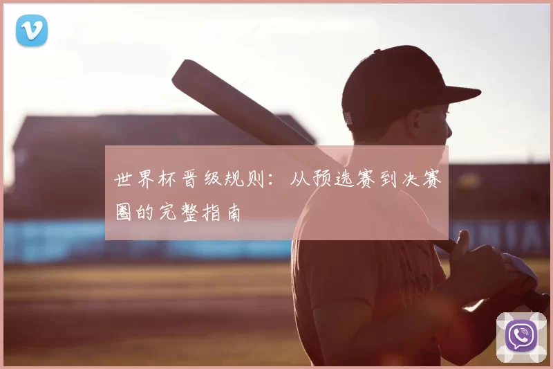 世界杯晋级规则:从预选赛到决赛圈的完整指南