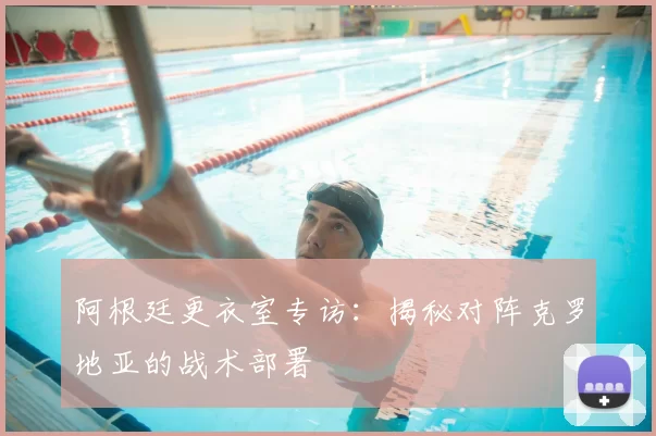 阿根廷更衣室专访:揭秘对阵克罗地亚的战术部署
