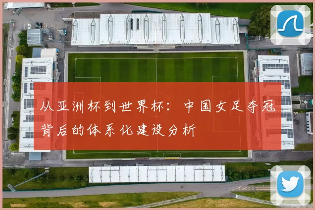 从亚洲杯到世界杯：中国女足夺冠背后的体系化建设分析