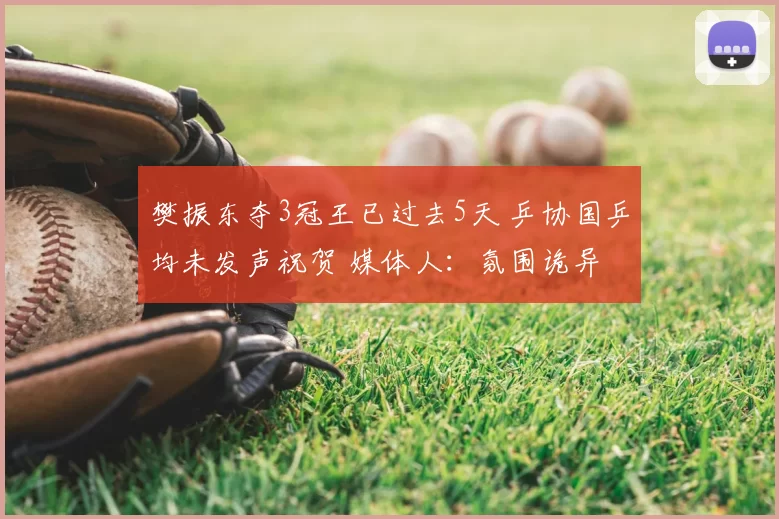 樊振东夺3冠王已过去5天 乒协国乒均未发声祝贺 媒体人:氛围诡异