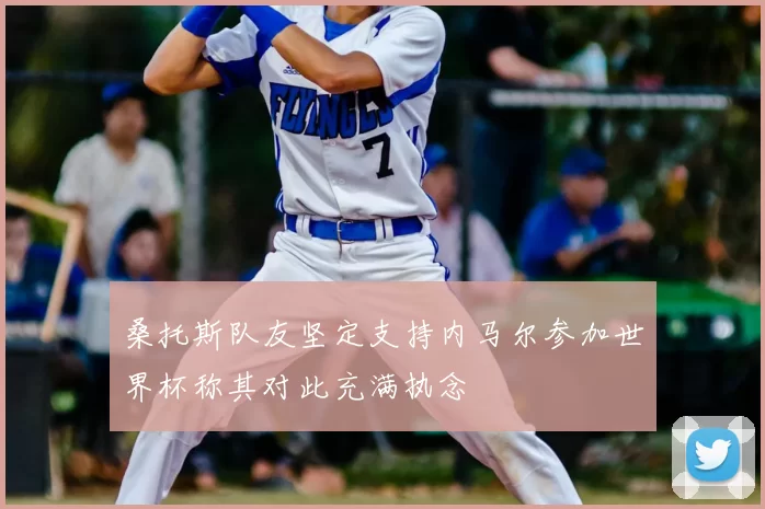 桑托斯队友坚定支持内马尔参加世界杯称其对此充满执念