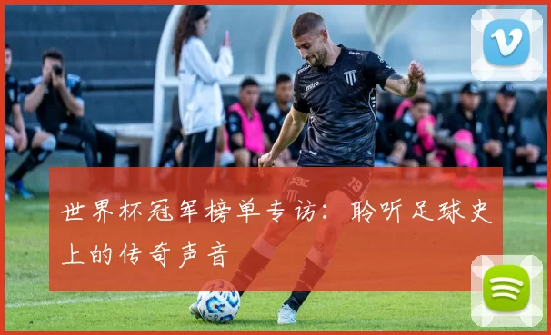 世界杯冠军榜单专访:聆听足球史上的传奇声音