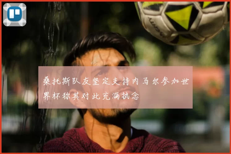 桑托斯队友坚定支持内马尔参加世界杯称其对此充满执念