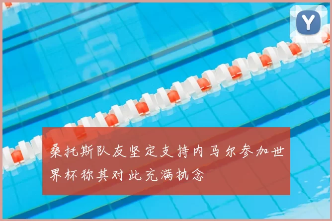 桑托斯队友坚定支持内马尔参加世界杯称其对此充满执念