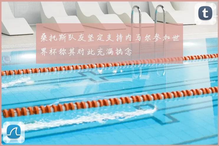桑托斯队友坚定支持内马尔参加世界杯称其对此充满执念