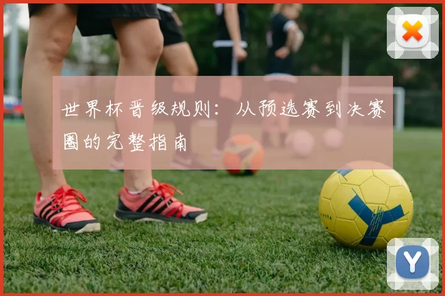 世界杯晋级规则：从预选赛到决赛圈的完整指南