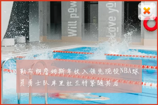 勒布朗詹姆斯年收入领先现役NBA球员勇士队库里杜兰特紧随其后