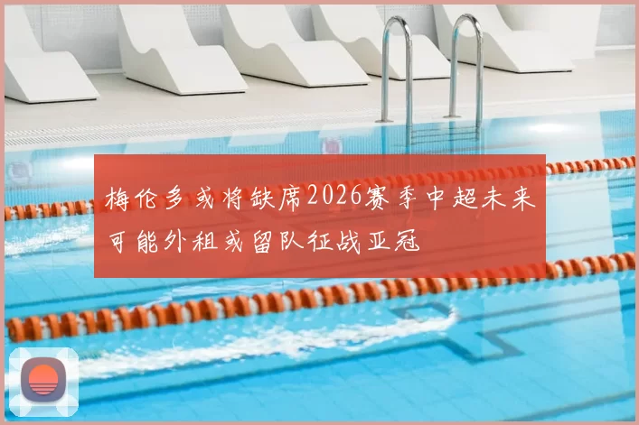 梅伦多或将缺席2026赛季中超未来可能外租或留队征战亚冠