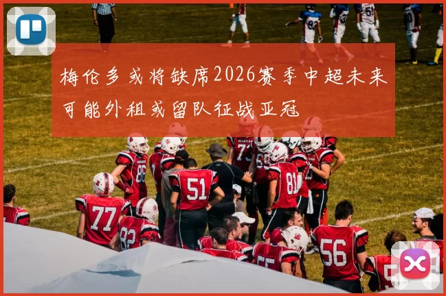 梅伦多或将缺席2026赛季中超未来可能外租或留队征战亚冠