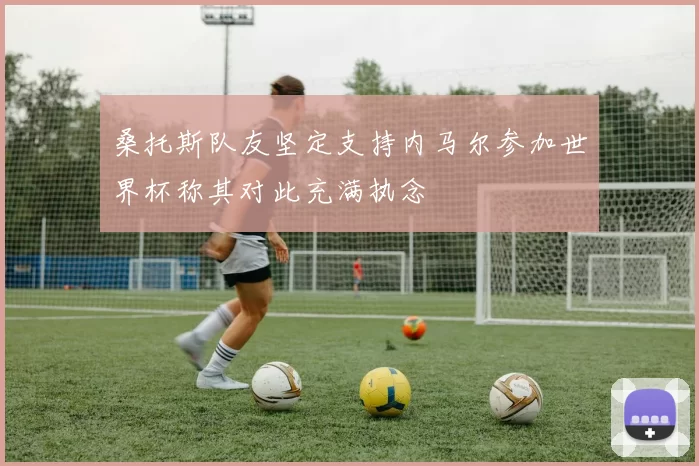 桑托斯队友坚定支持内马尔参加世界杯称其对此充满执念
