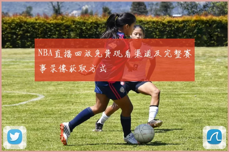 NBA直播回放免费观看渠道及完整赛事录像获取方式