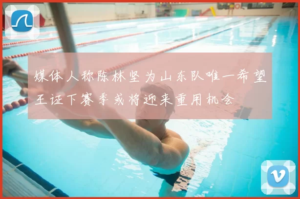 媒体人称陈林坚为山东队唯一希望王证下赛季或将迎来重用机会