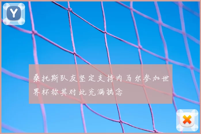 桑托斯队友坚定支持内马尔参加世界杯称其对此充满执念